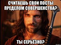 считаешь свои посты пределом совершенства? ты серьёзно?
