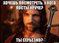 хочешь посмотреть, у кого посты круче? ты серьёзно?