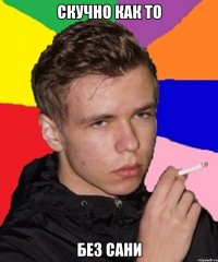 Скучно как то Без Сани