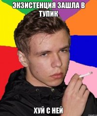 Экзистенция зашла в тупик хуй с ней