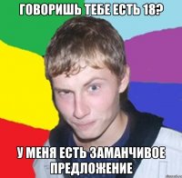 Говоришь тебе есть 18? У меня есть заманчивое предложение