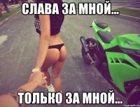Слава за мной... Только за мной...