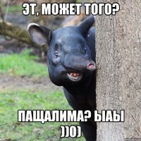 Эт, может того? Пащалима? Ыаы ))0)