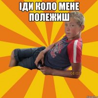 Іди коло мене полежиш 