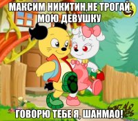 Максим Никитин,не трогай мою девушку Говорю тебе я, Шанмао!