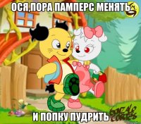 Ося,пора памперс менять и попку пудрить