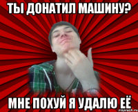 Ты донатил машину? Мне похуй я удалю её