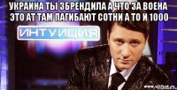 украина ты збрендила а что за воена это ат там пагибают сотни а то и 1000 