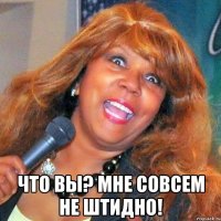  Что вы? Мне совсем не штидно!