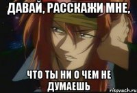 Давай, расскажи мне, что ты ни о чем не думаешь