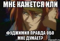 Мне кажется или Фуджимия правда обо мне думает?