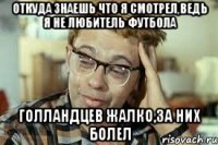 откуда знаешь что я смотрел,ведь я не любитель футбола голландцев жалко,за них болел