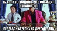 Ну если ты видишь, что ситуация накаляется Переведи стрелку на другой день