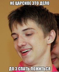не царское это дело до 3 спать ложиться
