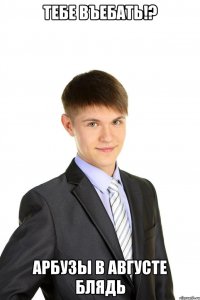 тебе въебать!? Арбузы в августе блядь