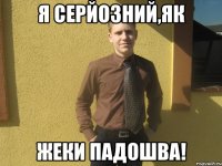 Я серйозний,як Жеки падошва!