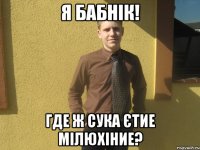Я бабнік! Где ж сука єтие мілюхіние?