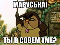 МАРУСЬКА! ТЫ В СОВЕМ УМЕ?