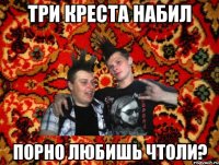 три креста набил порно любишь чтоли?
