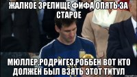 жалкое зрелище фифа опять за старое мюллер,родригез,роббен вот кто должен был взять этот титул