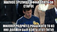 жалкое зрелище фифа опять за старое мюллер,родригез,роббен кто то из них должен был взять этот титул