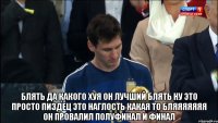  блять да какого хуя он лучший блять ну это просто пиздец это наглость какая то бляяяяяяя он провалил полуфинал и финал