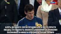  блять да какого хуя он лучший блять ну это просто пиздец это наглость какая то бляяяяяяя он провалил полуфинал и финал и признан игроком турнира