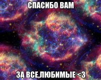 СПАСИБО ВАМ ЗА ВСЕ,ЛЮБИМЫЕ <3