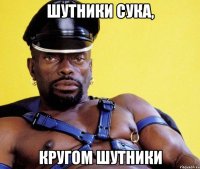 ШУТНИКИ СУКА, КРУГОМ ШУТНИКИ