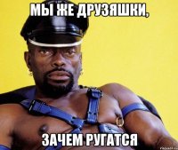 МЫ ЖЕ ДРУЗЯШКИ, ЗАЧЕМ РУГАТСЯ