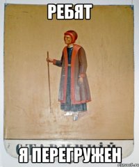 Ребят я перегружен