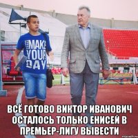  Всё готово Виктор Иванович Осталось только Енисей в Премьер-Лигу вывести
