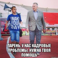  Парень, у нас кадровые проблемы. Нужна твоя помощь