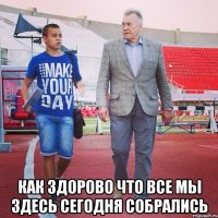 Как здорово что все мы здесь сегодня собрались