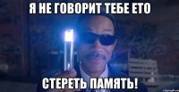 Я не говорит тебе ето Стереть память!