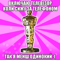 ВКЛЮЧАЮ ТЕЛЕВІЗОР КОЛИ СИЖУ ЗА ТЕЛЕФОНОМ ТАК Я МЕНШ ОДИНОКИЙ :(
