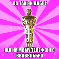 ОО ТАК,ЯК ДОБРЕ ЩО НА МОМУ ТЕЛЕФОНІ Є ВВВВВІІББРО
