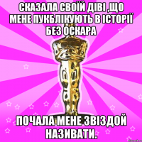 Сказала своїй Діві ,що мене пукблікують в Історії без ОСКАРА Почала мене Звіздой називати.