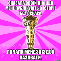 Сказала своїй Діві ,що мене публікують в Історії без ОСКАРА Почала мене Звіздой називати.