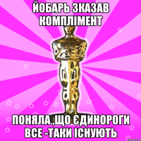 Йобарь зказав комплімент поняла ,що єдинороги все -таки існують