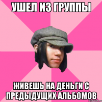 ушел из группы живешь на деньги с предыдущих альбомов
