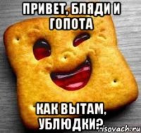 ПРивет, бляди и гопота Как вытам, ублюдки?