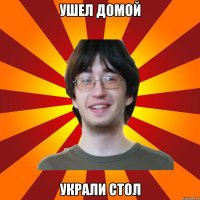 ушел домой украли стол