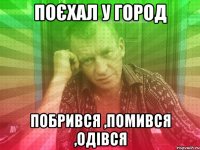 Поєхал у город побрився ,помився ,одівся