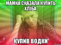 мамка сказала купить хліба купив водки