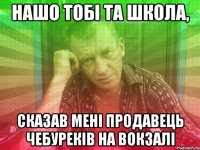 нашо тобі та школа, сказав мені продавець чебуреків на вокзалі