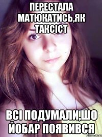 перестала матюкатись,як таксіст всі подумали,шо йобар появився