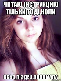 читаю інструкцию тільки тоді,коли всьо,піздец,поломала