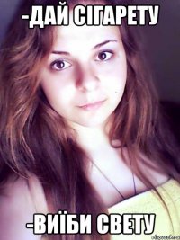 -дай сігарету -виїби свету