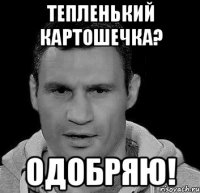 тепленький картошечка? одобряю!